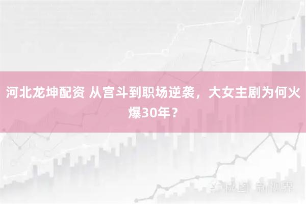 河北龙坤配资 从宫斗到职场逆袭，大女主剧为何火爆30年？