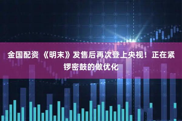 金国配资 《明末》发售后再次登上央视！正在紧锣密鼓的做优化