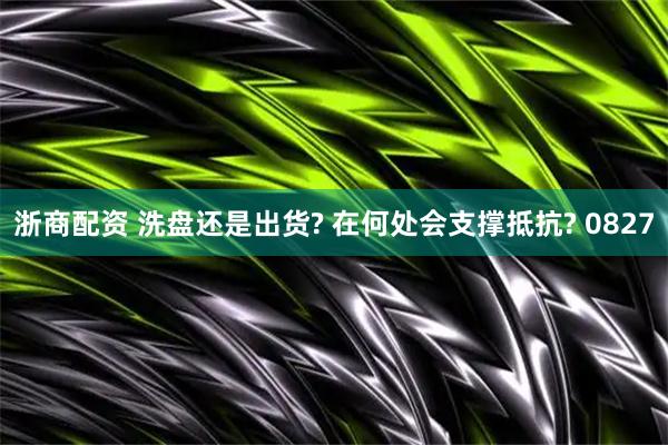 浙商配资 洗盘还是出货? 在何处会支撑抵抗? 0827