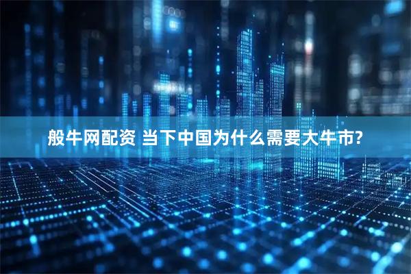 般牛网配资 当下中国为什么需要大牛市?