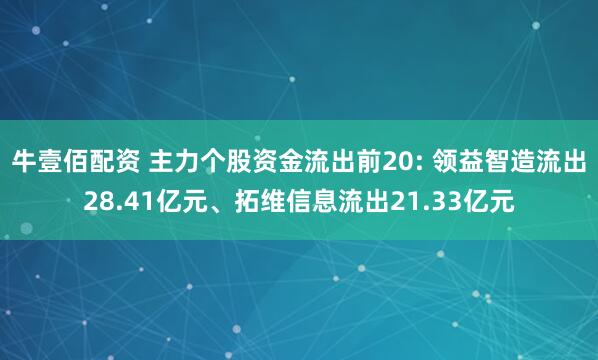 牛壹佰配资 主力个股资金流出前20: 领益智造流出28.41亿元、拓维信息流出21.33亿元