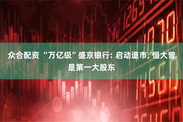 众合配资 “万亿级”盛京银行: 启动退市, 恒大曾是第一大股东