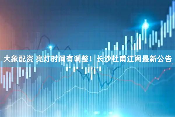 大象配资 亮灯时间有调整！长沙杜甫江阁最新公告