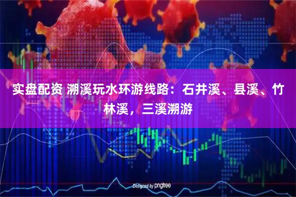 实盘配资 溯溪玩水环游线路：石井溪、县溪、竹林溪，三溪溯游