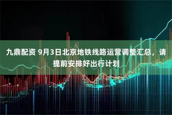九鼎配资 9月3日北京地铁线路运营调整汇总，请提前安排好出行计划