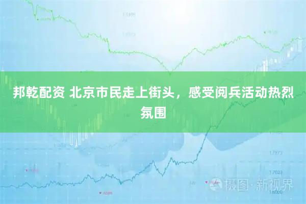 邦乾配资 北京市民走上街头，感受阅兵活动热烈氛围