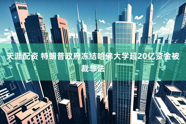 天涯配资 特朗普政府冻结哈佛大学超20亿资金被裁非法