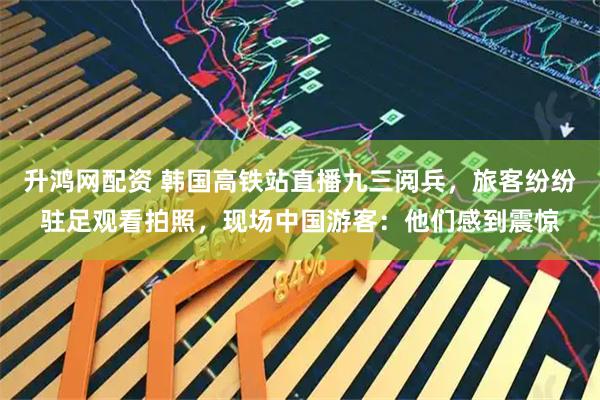 升鸿网配资 韩国高铁站直播九三阅兵，旅客纷纷驻足观看拍照，现场中国游客：他们感到震惊