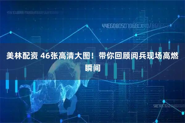 美林配资 46张高清大图！带你回顾阅兵现场高燃瞬间