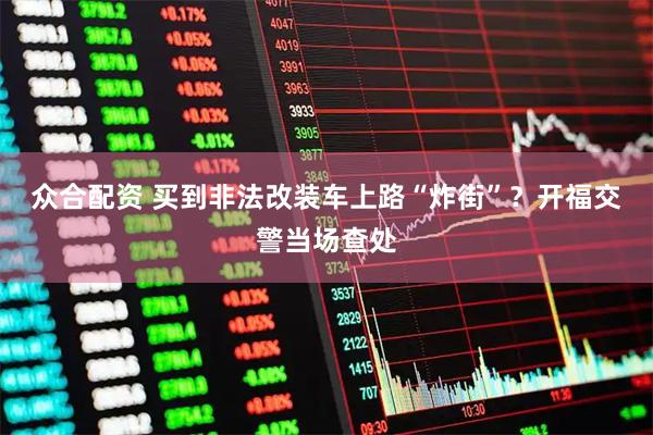 众合配资 买到非法改装车上路“炸街”？开福交警当场查处