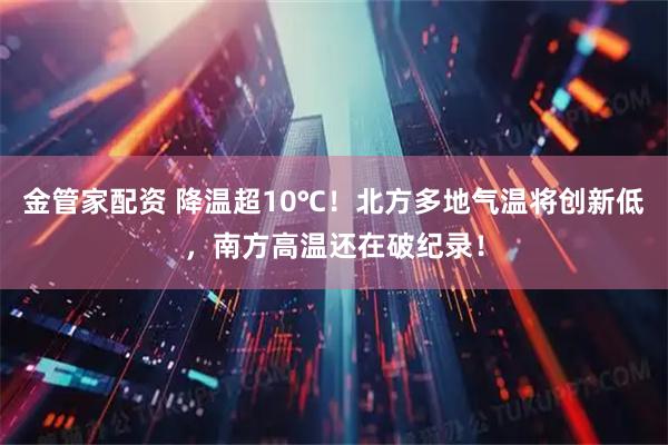 金管家配资 降温超10℃！北方多地气温将创新低，南方高温还在破纪录！