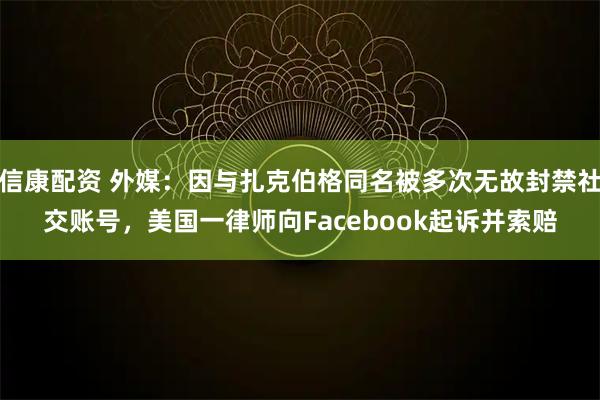 信康配资 外媒：因与扎克伯格同名被多次无故封禁社交账号，美国一律师向Facebook起诉并索赔