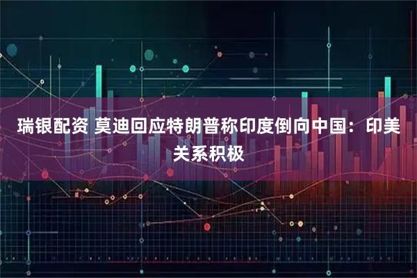 瑞银配资 莫迪回应特朗普称印度倒向中国：印美关系积极