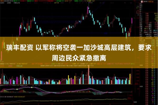 瑞丰配资 以军称将空袭一加沙城高层建筑，要求周边民众紧急撤离