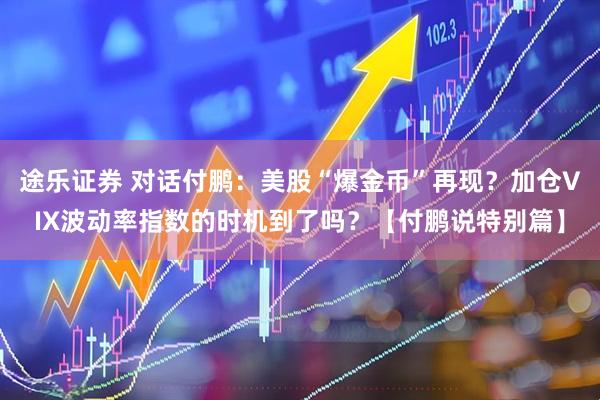 途乐证券 对话付鹏：美股“爆金币”再现？加仓VIX波动率指数的时机到了吗？【付鹏说特别篇】