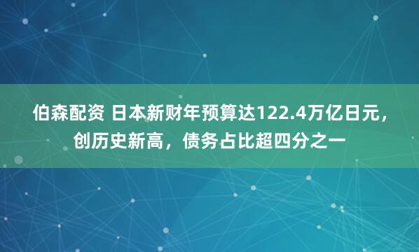 伯森配资 日本新财年预算达122.4万亿日元，创历史新高，债务占比超四分之一