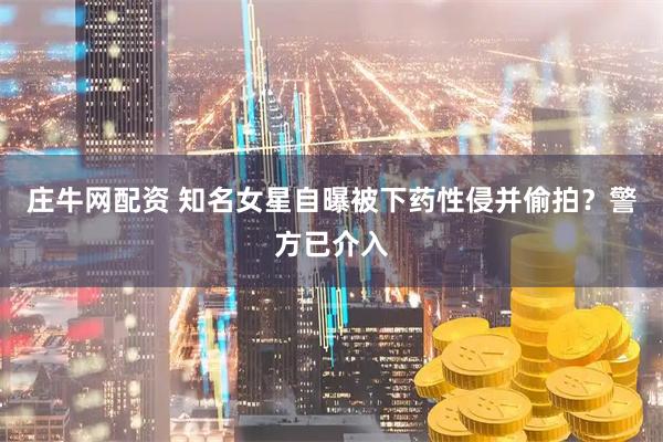庄牛网配资 知名女星自曝被下药性侵并偷拍？警方已介入