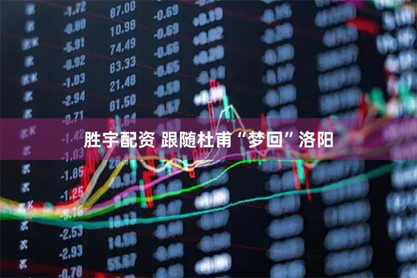 胜宇配资 跟随杜甫“梦回”洛阳