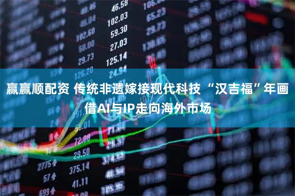 赢赢顺配资 传统非遗嫁接现代科技 “汉吉福”年画借AI与IP走向海外市场