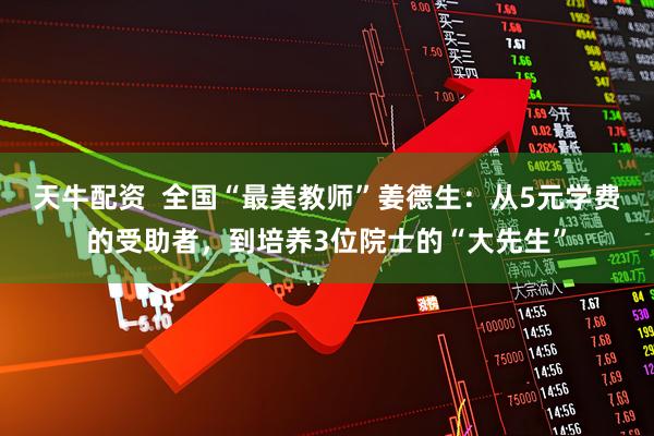 天牛配资  全国“最美教师”姜德生：从5元学费的受助者，到培养3位院士的“大先生”