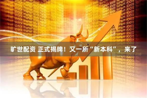 旷世配资 正式揭牌！又一所“新本科”，来了