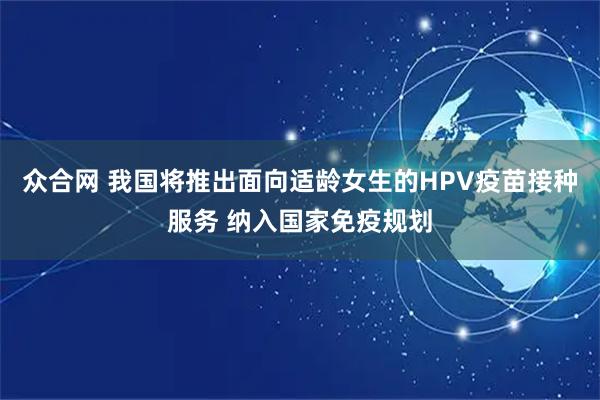 众合网 我国将推出面向适龄女生的HPV疫苗接种服务 纳入国家免疫规划