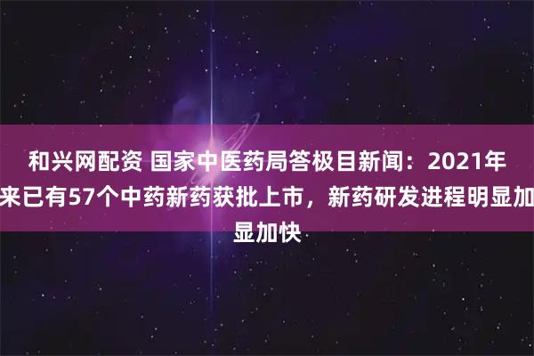 和兴网配资 国家中医药局答极目新闻：2021年以来已有57个中药新药获批上市，新药研发进程明显加快