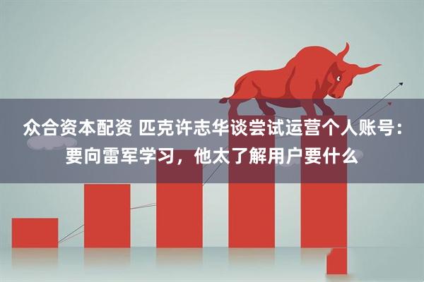 众合资本配资 匹克许志华谈尝试运营个人账号：要向雷军学习，他太了解用户要什么