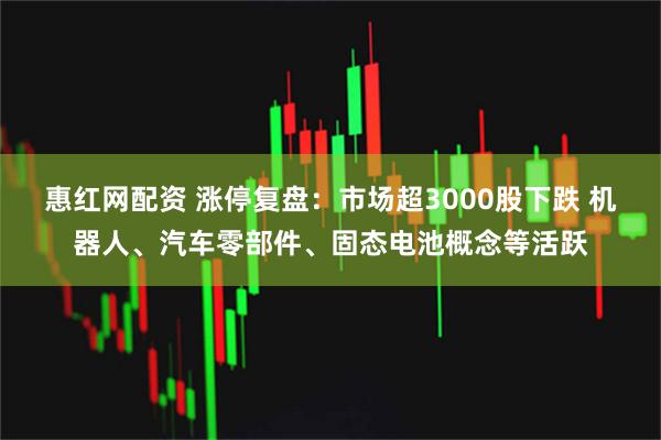 惠红网配资 涨停复盘：市场超3000股下跌 机器人、汽车零部件、固态电池概念等活跃