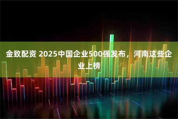 金致配资 2025中国企业500强发布，河南这些企业上榜