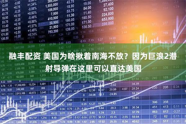 融丰配资 美国为啥揪着南海不放？因为巨浪2潜射导弹在这里可以直达美国