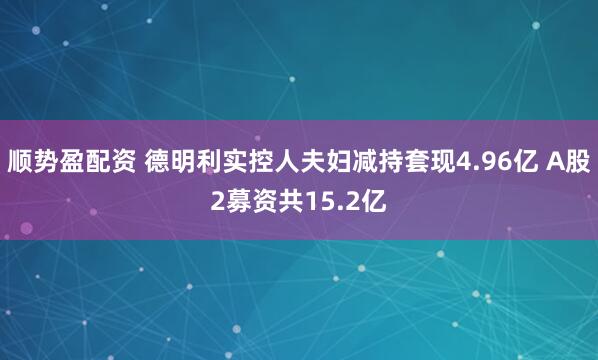 顺势盈配资 德明利实控人夫妇减持套现4.96亿 A股2募资共15.2亿