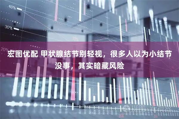 宏图优配 甲状腺结节别轻视，很多人以为小结节没事，其实暗藏风险