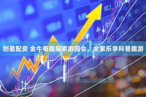 创盈配资 金牛奇趣探索游园会，全家乐享科普趣游