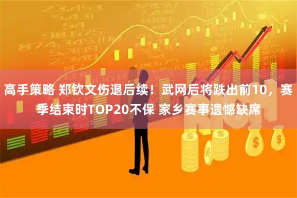 高手策略 郑钦文伤退后续！武网后将跌出前10，赛季结束时TOP20不保 家乡赛事遗憾缺席