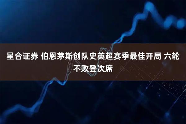星合证券 伯恩茅斯创队史英超赛季最佳开局 六轮不败登次席