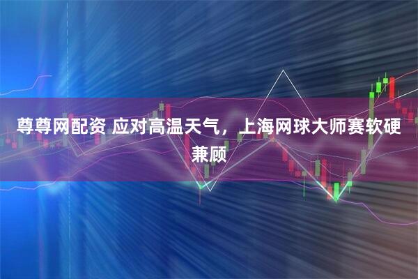 尊尊网配资 应对高温天气，上海网球大师赛软硬兼顾