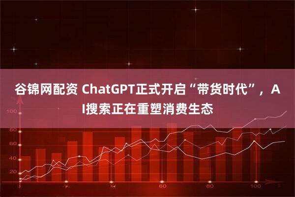 谷锦网配资 ChatGPT正式开启“带货时代”，AI搜索正在重塑消费生态