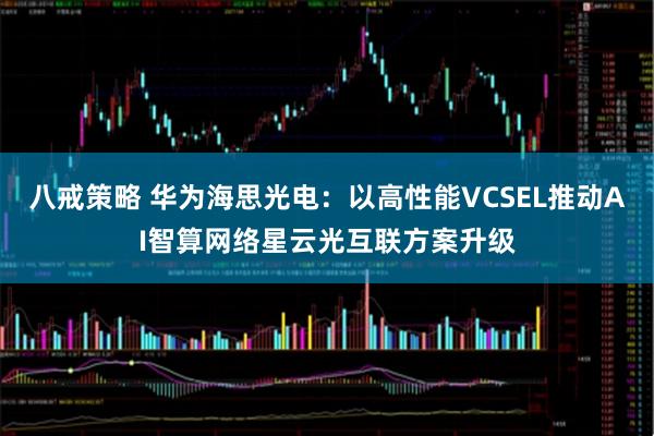 八戒策略 华为海思光电：以高性能VCSEL推动AI智算网络星云光互联方案升级