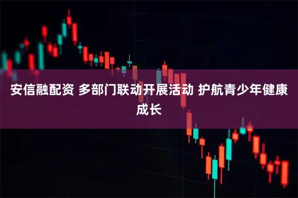 安信融配资 多部门联动开展活动 护航青少年健康成长
