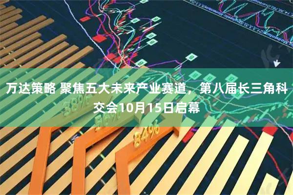 万达策略 聚焦五大未来产业赛道，第八届长三角科交会10月15日启幕