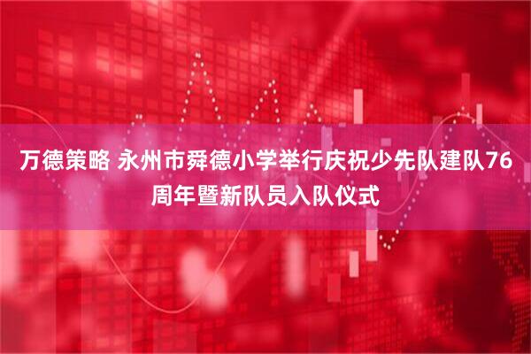 万德策略 永州市舜德小学举行庆祝少先队建队76周年暨新队员入队仪式