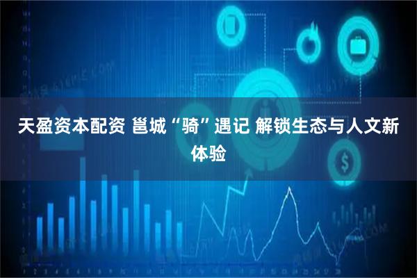 天盈资本配资 邕城“骑”遇记 解锁生态与人文新体验