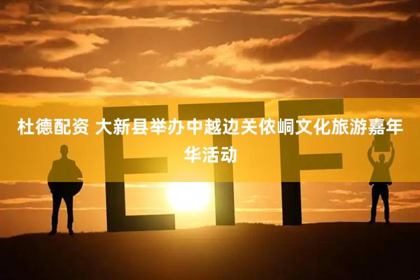 杜德配资 大新县举办中越边关侬峒文化旅游嘉年华活动