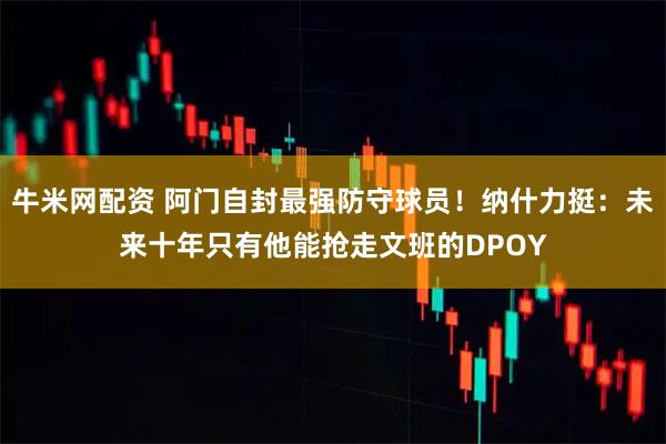 牛米网配资 阿门自封最强防守球员！纳什力挺：未来十年只有他能抢走文班的DPOY